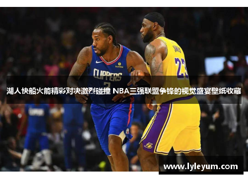 湖人快船火箭精彩对决激烈碰撞 NBA三强联盟争锋的视觉盛宴壁纸收藏